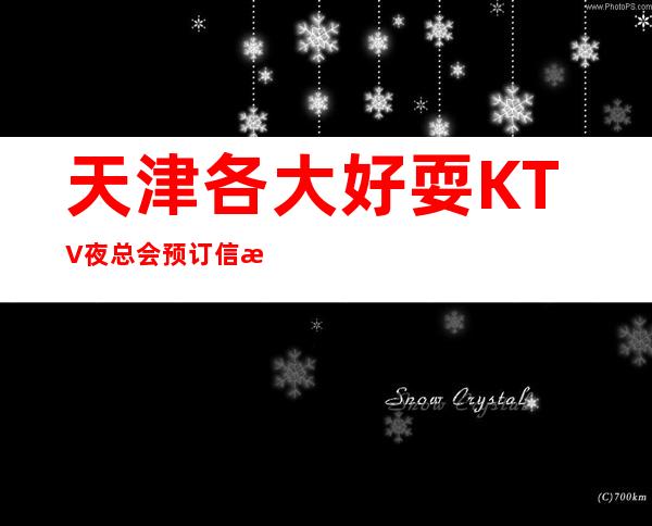 天津各大好耍KTV夜总会预订信息网，详细预订一键锁定