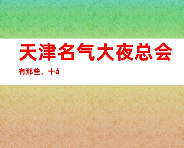 天津名气大夜总会有那些，十大娱乐会所档次排名