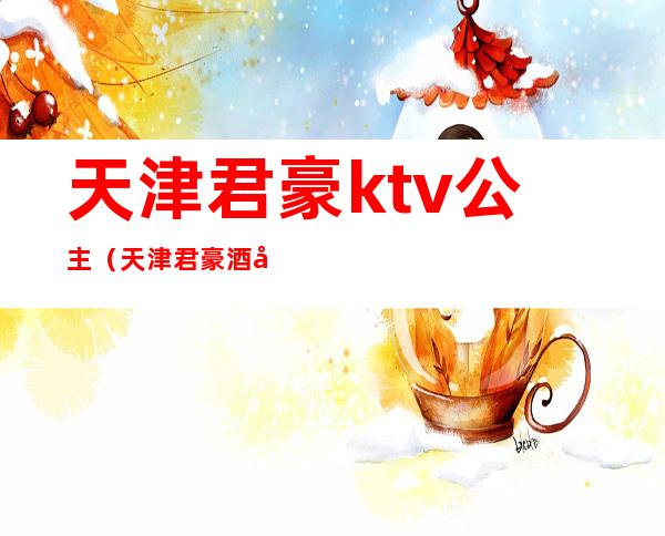 天津君豪ktv公主(天津君豪酒店楼上的ktv)