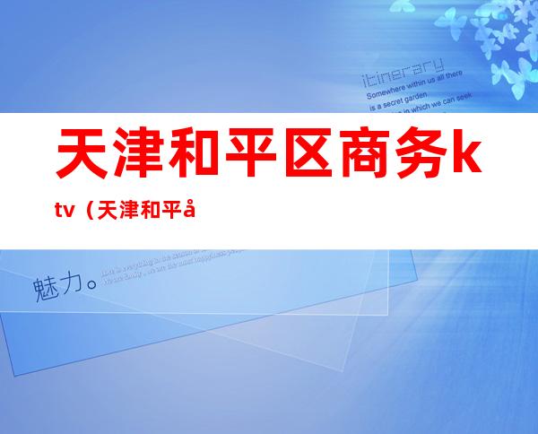 天津和平区商务ktv(天津和平区商务局局长)