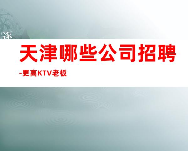 天津哪些公司招聘-更高KTV老板多出手大方