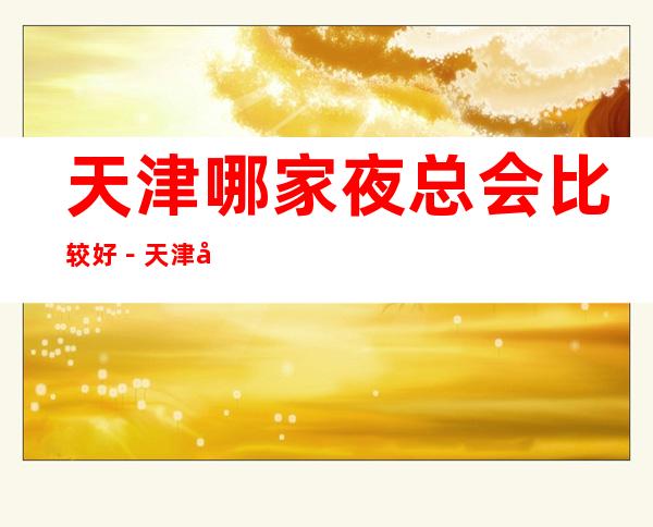 天津哪家夜总会比较好－天津十大商务KTV排行