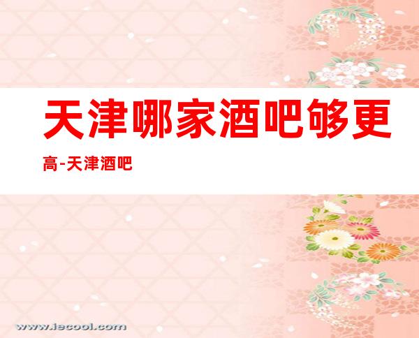 天津哪家酒吧够更高-天津酒吧预定