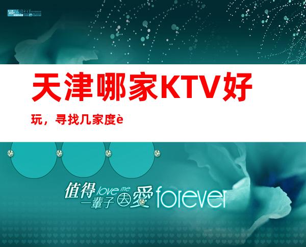 天津哪家KTV好玩，寻找几家度过浪漫愉快好玩的夜晚