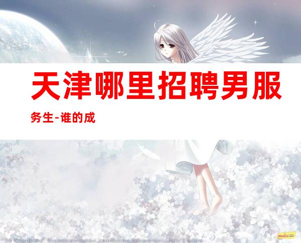 天津哪里招聘男服务生-谁的成功都离不开运气