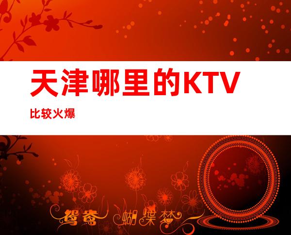 天津哪里的KTV比较火爆