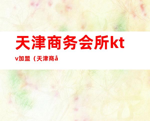 天津商务会所ktv加盟(天津商务会所ktv加盟费)