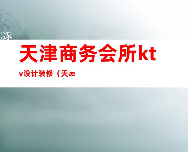 天津商务会所ktv设计装修(天津高端ktv)