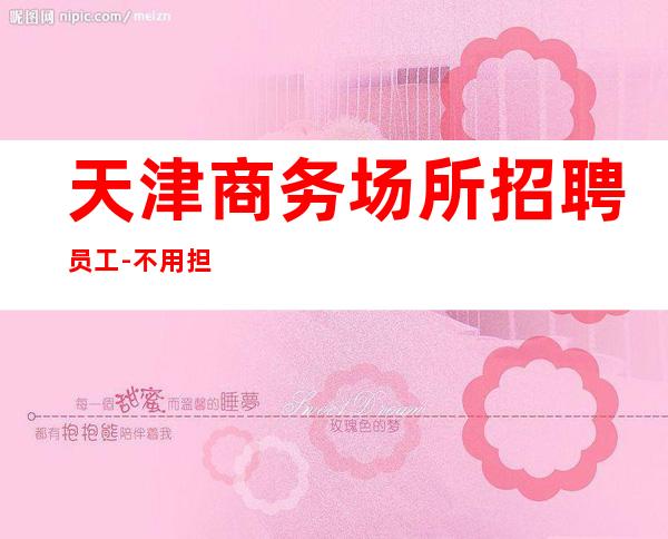 天津商务场所招聘员工-不用担心上不到班
