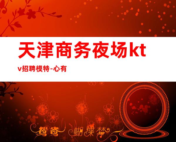 天津商务夜场ktv招聘模特-心有多大舞台就有多大