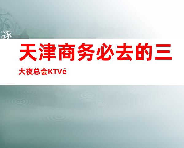 天津商务必去的三大夜总会KTV高端消费介绍预订