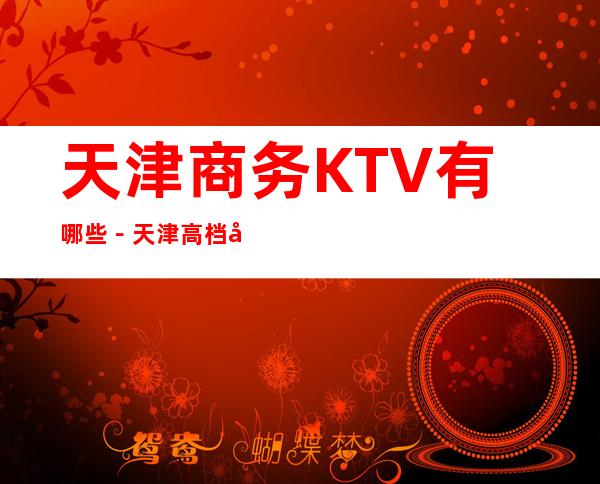 天津商务KTV有哪些-天津高档商务KTV哪里好玩