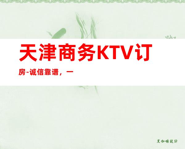天津商务KTV订房-诚信靠谱，一键搞定-详情价格一览