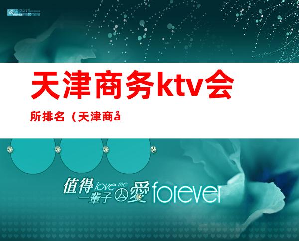 天津商务ktv会所排名(天津商务ktv会所排名)