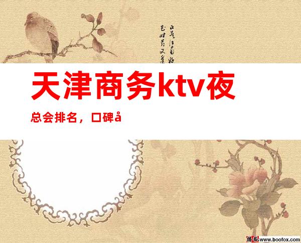 天津商务ktv夜总会排名，口碑好的天津ktv包厢预订