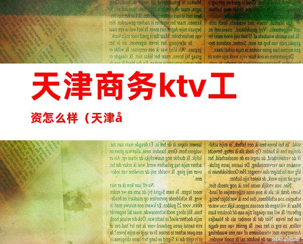天津商务ktv工资怎么样(天津商务ktv排名)