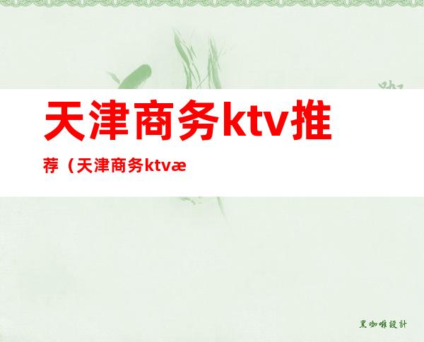天津商务ktv推荐(天津商务ktv推荐酒店)