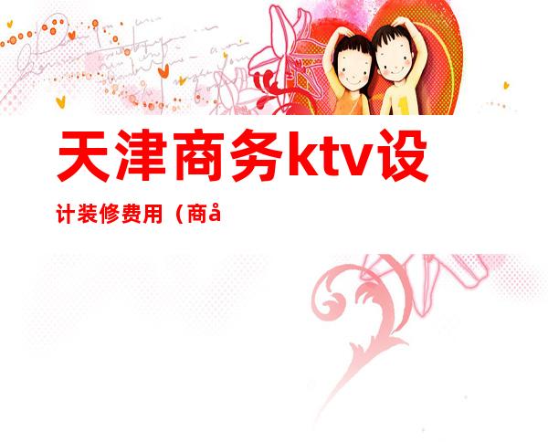 天津商务ktv设计装修费用(商务KTV装修)