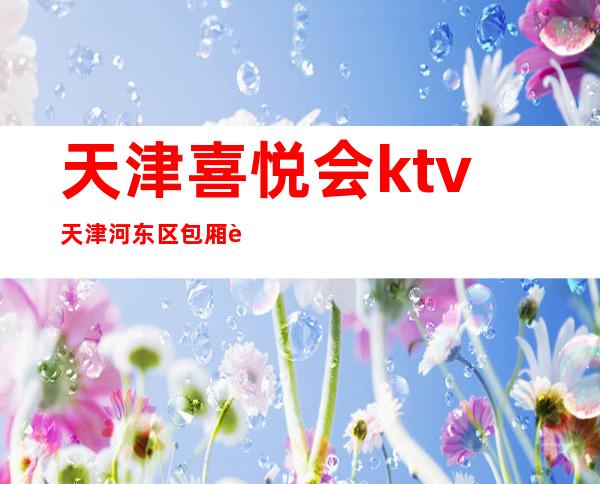 天津喜悦会ktv天津河东区包厢豪华的著名夜总会。