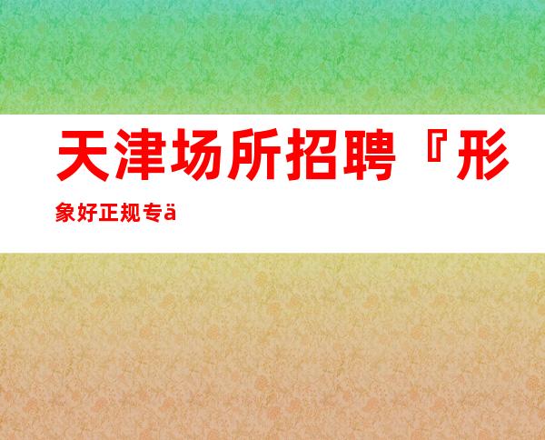 天津场所招聘『形象好正规专业酒吧』