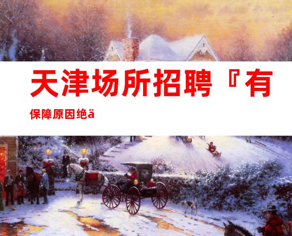 天津场所招聘『有保障原因绝佳福利』