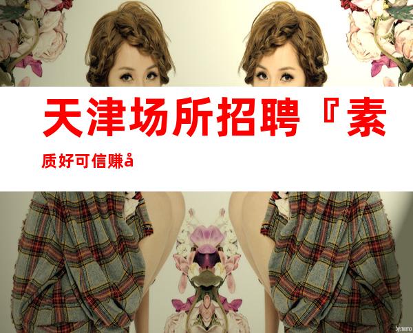 天津场所招聘『素质好可信赚城市』