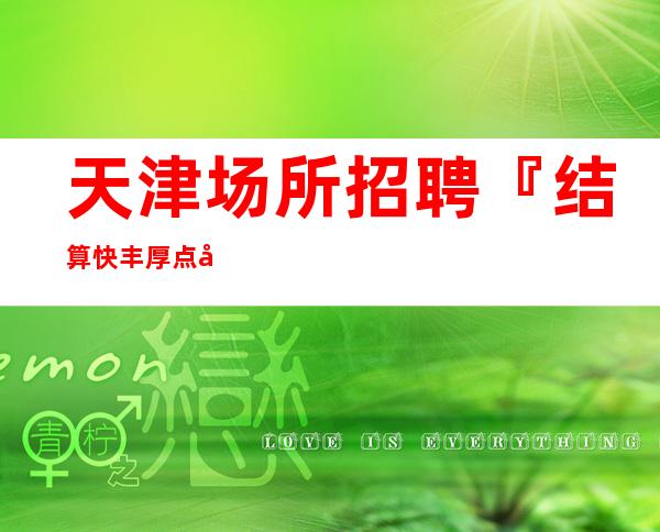 天津场所招聘『结算快丰厚点击查看』