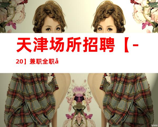 天津场所招聘【-20】兼职全职员工招聘