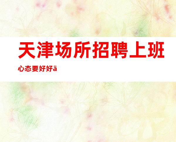 天津场所招聘上班心态要好好上班酒吧