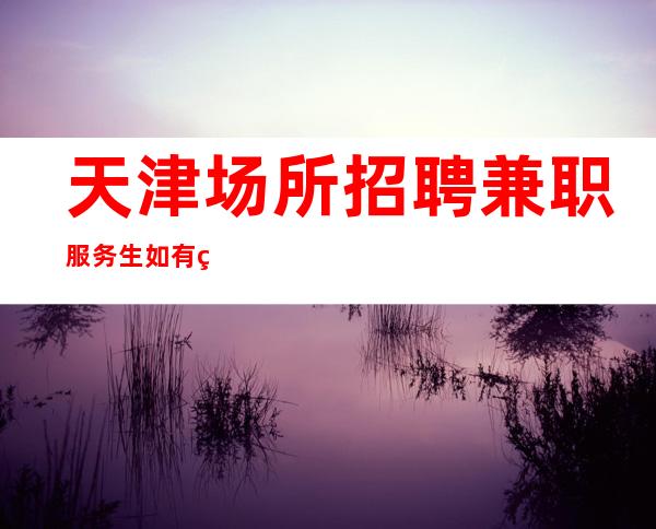 天津场所招聘兼职服务生 如有空班有空房补助