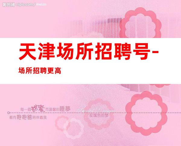 天津场所招聘号-场所招聘更高KTV服务生