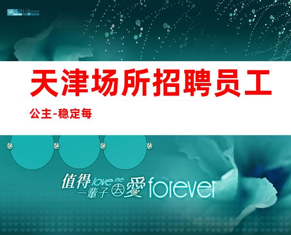 天津场所招聘员工公主-稳定每天收入起步