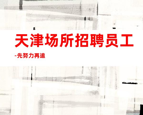 天津场所招聘员工-先努力再追求梦想
