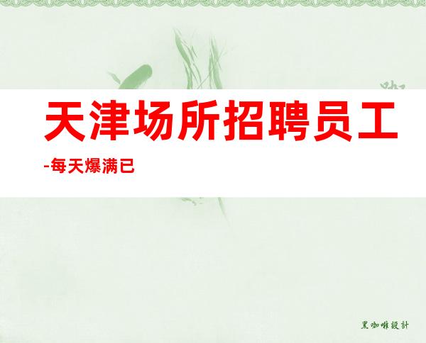 天津场所招聘员工-每天爆满已经习以为常了