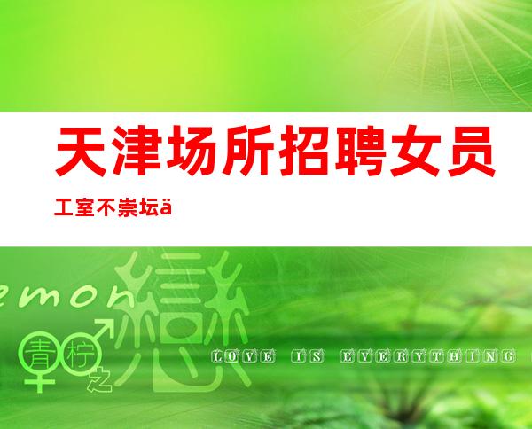 天津场所招聘女员工 室不崇坛 不用担心上不到班