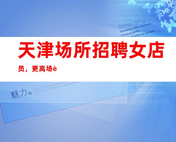 天津场所招聘女店员,更高场起点高赚多生意稳定无压力