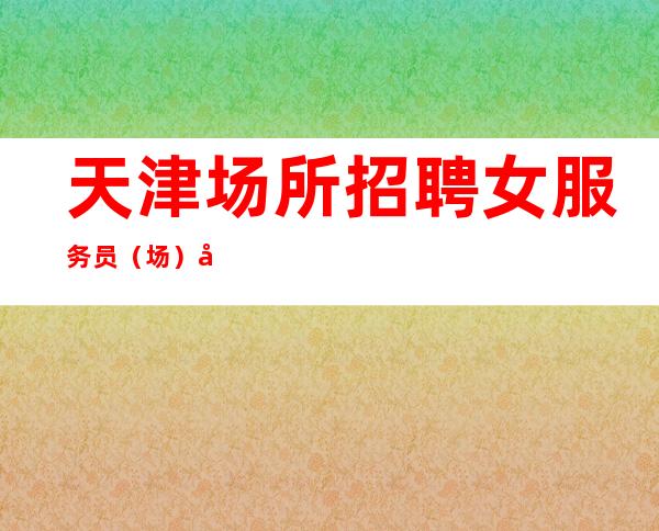 天津场所招聘女服务员(场)天津生意多酒吧上班速来