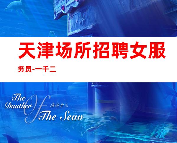 天津场所招聘女服务员-一千二起(目前人数较少好上班急缺人)