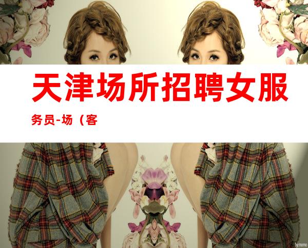 天津场所招聘女服务员-场(客源稳定保证天天上班)