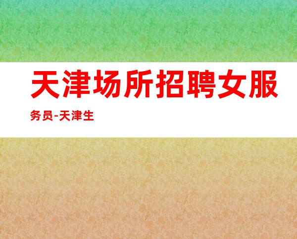 天津场所招聘女服务员-天津生意稳定酒吧工资高二班频繁奋身独步