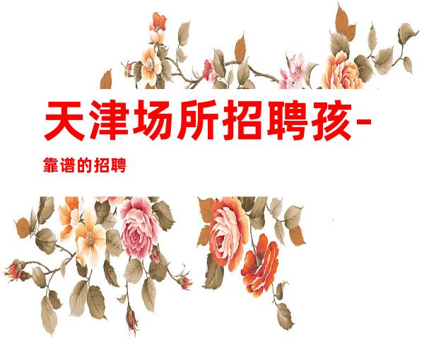天津场所招聘孩-靠谱的招聘