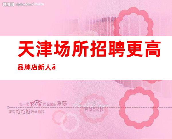 天津场所招聘更高品牌店新人优先照顾上班