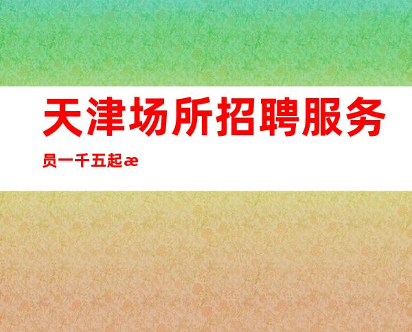 天津场所招聘服务员一千五起  无费用 每天收入高