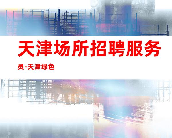 天津场所招聘服务员-天津绿色酒吧大在线咨询新人快速求职