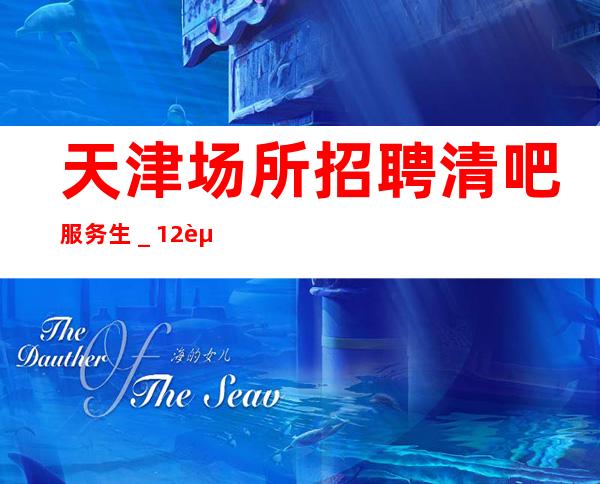 天津场所招聘清吧服务生_12起免一切费用