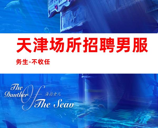 天津场所招聘男服务生-不收任何押金安排吃住