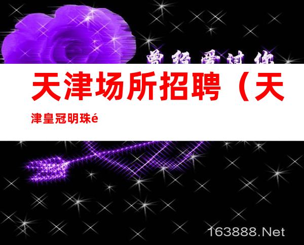 天津场所招聘.(天津皇冠明珠酒吧招聘员工)