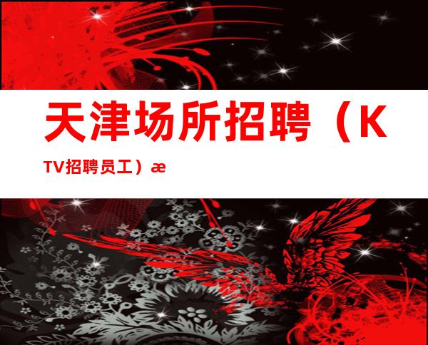 天津场所招聘(KTV招聘员工)求职者注意那些细节方面