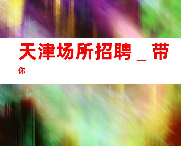天津场所招聘_带你