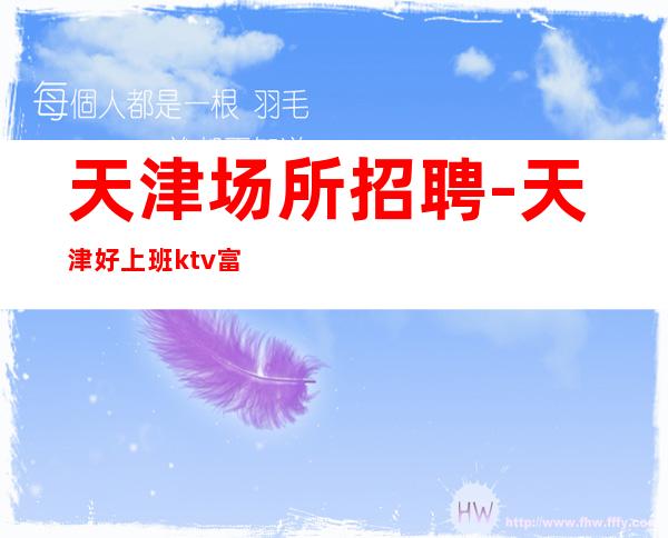天津场所招聘-天津好上班ktv富人之都芝草无根